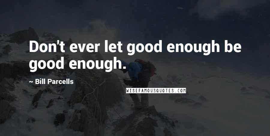 Bill Parcells Quotes: Don't ever let good enough be good enough.