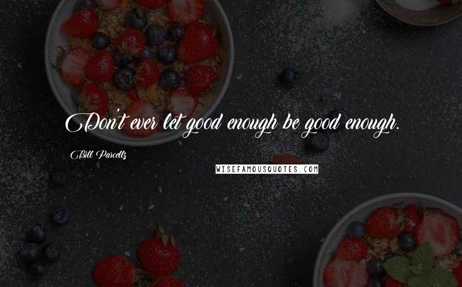 Bill Parcells Quotes: Don't ever let good enough be good enough.