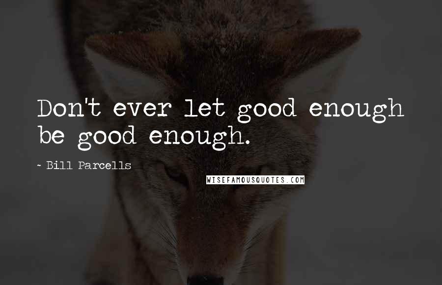 Bill Parcells Quotes: Don't ever let good enough be good enough.