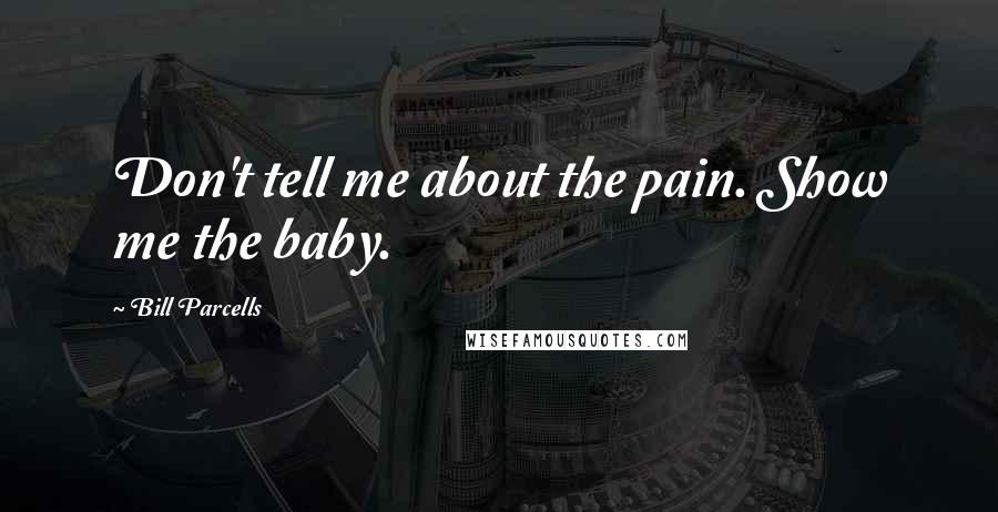 Bill Parcells Quotes: Don't tell me about the pain. Show me the baby.