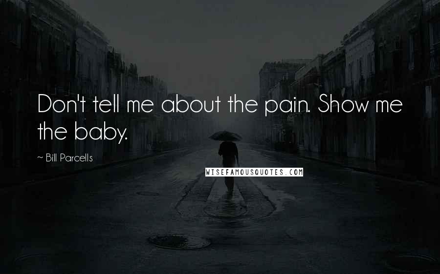 Bill Parcells Quotes: Don't tell me about the pain. Show me the baby.