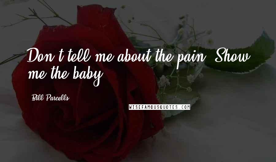Bill Parcells Quotes: Don't tell me about the pain. Show me the baby.