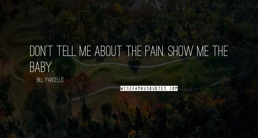 Bill Parcells Quotes: Don't tell me about the pain. Show me the baby.