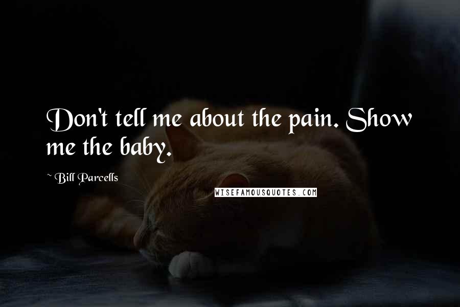 Bill Parcells Quotes: Don't tell me about the pain. Show me the baby.