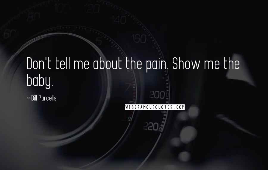 Bill Parcells Quotes: Don't tell me about the pain. Show me the baby.