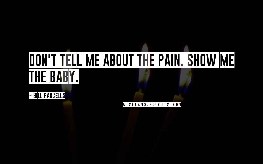 Bill Parcells Quotes: Don't tell me about the pain. Show me the baby.