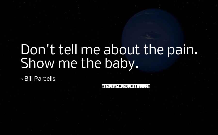 Bill Parcells Quotes: Don't tell me about the pain. Show me the baby.