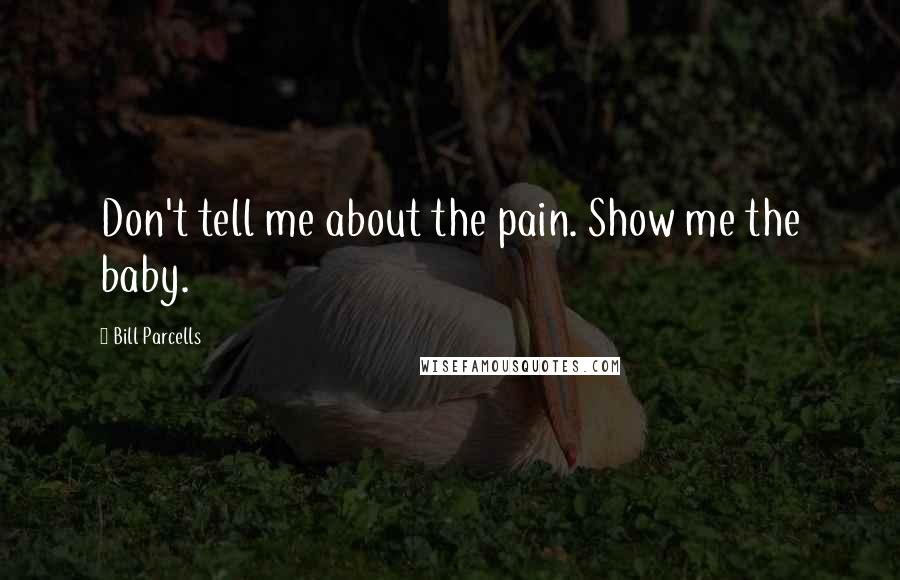 Bill Parcells Quotes: Don't tell me about the pain. Show me the baby.