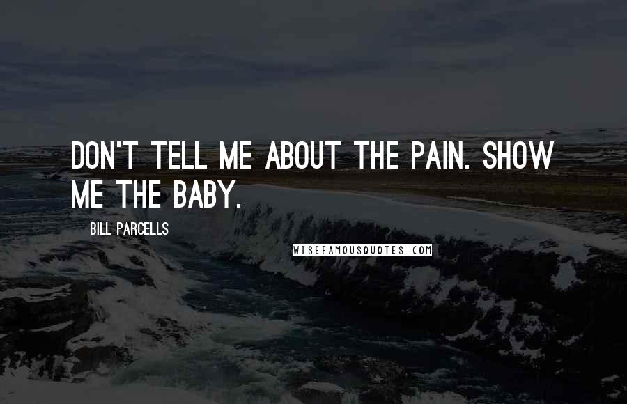 Bill Parcells Quotes: Don't tell me about the pain. Show me the baby.