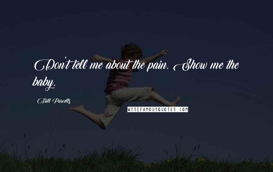 Bill Parcells Quotes: Don't tell me about the pain. Show me the baby.