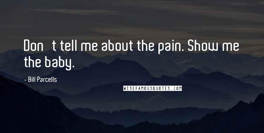 Bill Parcells Quotes: Don't tell me about the pain. Show me the baby.