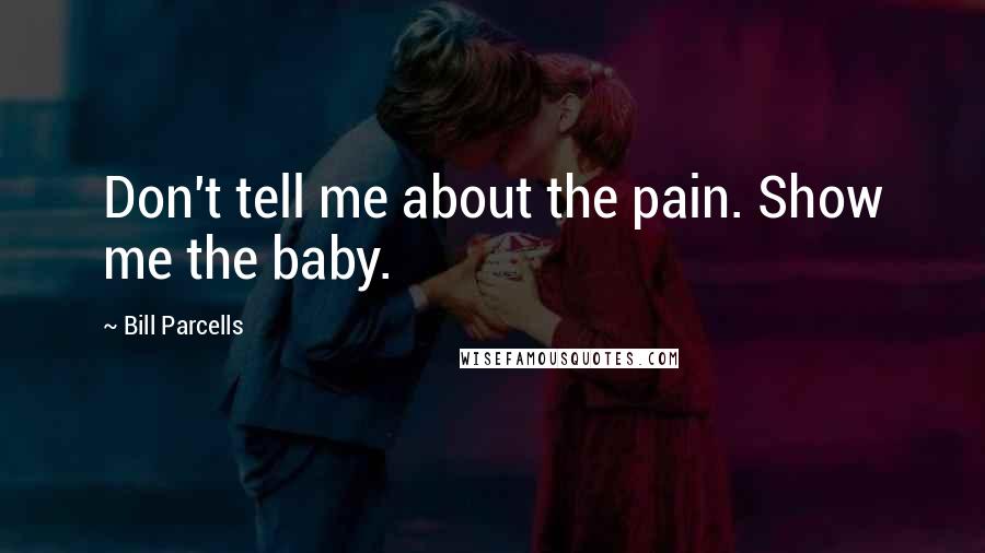 Bill Parcells Quotes: Don't tell me about the pain. Show me the baby.