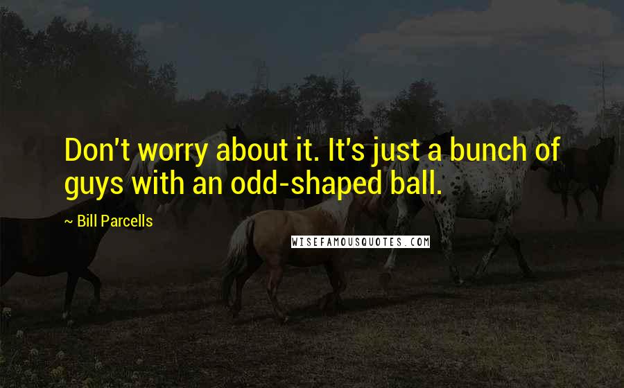 Bill Parcells Quotes: Don't worry about it. It's just a bunch of guys with an odd-shaped ball.