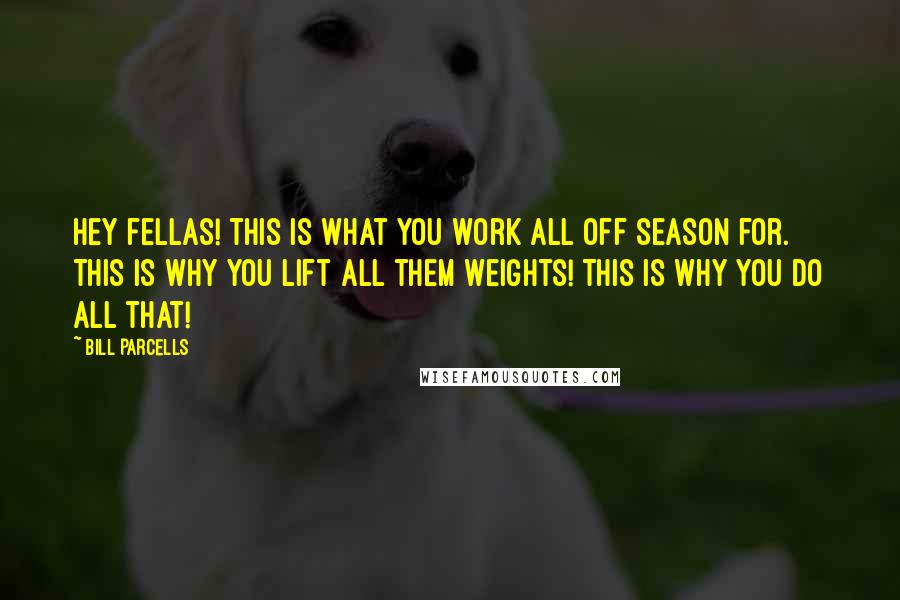 Bill Parcells Quotes: Hey fellas! This is what you work all off season for. This is why you lift all them weights! This is why you do all that!