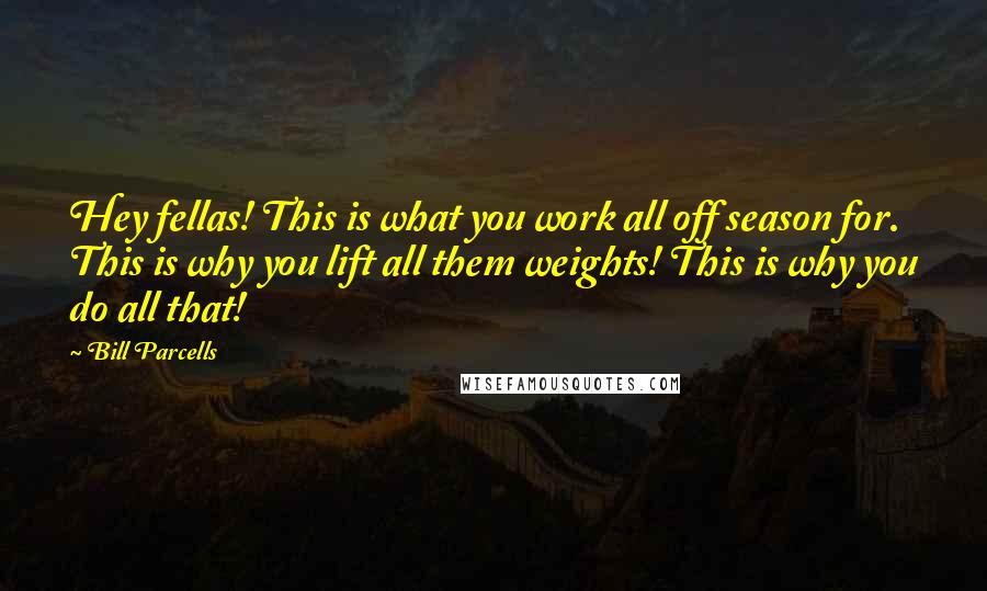 Bill Parcells Quotes: Hey fellas! This is what you work all off season for. This is why you lift all them weights! This is why you do all that!