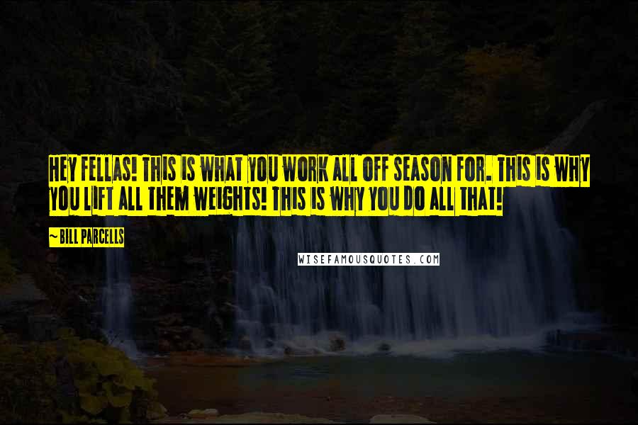 Bill Parcells Quotes: Hey fellas! This is what you work all off season for. This is why you lift all them weights! This is why you do all that!