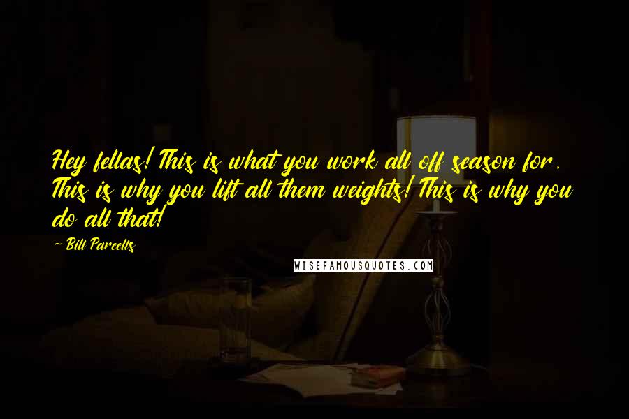 Bill Parcells Quotes: Hey fellas! This is what you work all off season for. This is why you lift all them weights! This is why you do all that!