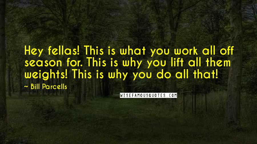 Bill Parcells Quotes: Hey fellas! This is what you work all off season for. This is why you lift all them weights! This is why you do all that!