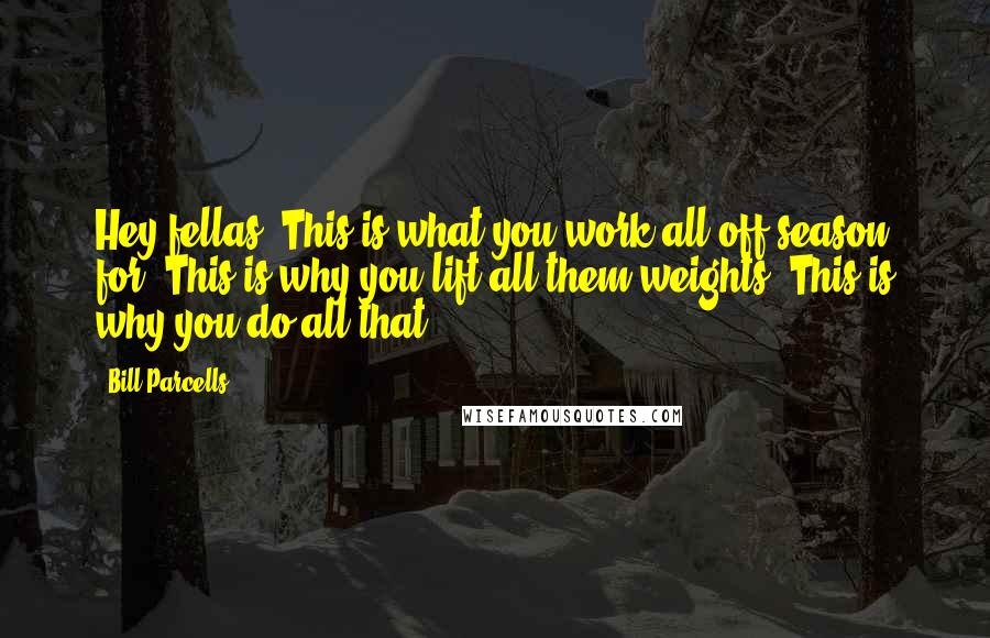 Bill Parcells Quotes: Hey fellas! This is what you work all off season for. This is why you lift all them weights! This is why you do all that!