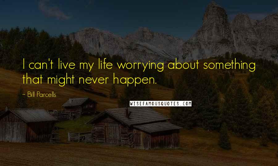 Bill Parcells Quotes: I can't live my life worrying about something that might never happen.