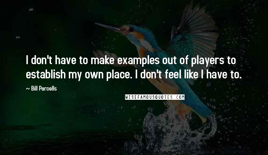 Bill Parcells Quotes: I don't have to make examples out of players to establish my own place. I don't feel like I have to.