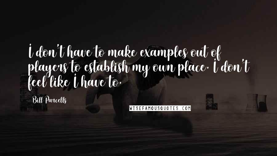 Bill Parcells Quotes: I don't have to make examples out of players to establish my own place. I don't feel like I have to.