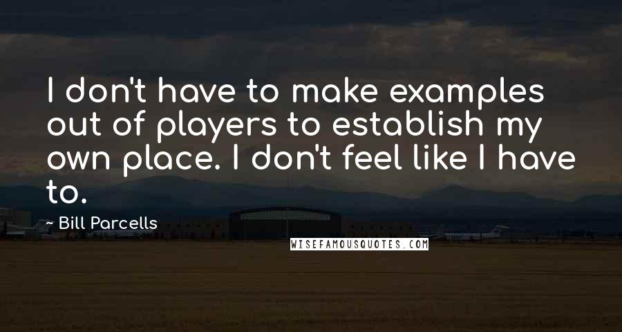 Bill Parcells Quotes: I don't have to make examples out of players to establish my own place. I don't feel like I have to.