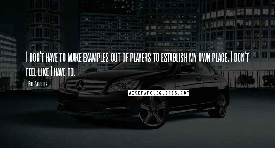 Bill Parcells Quotes: I don't have to make examples out of players to establish my own place. I don't feel like I have to.