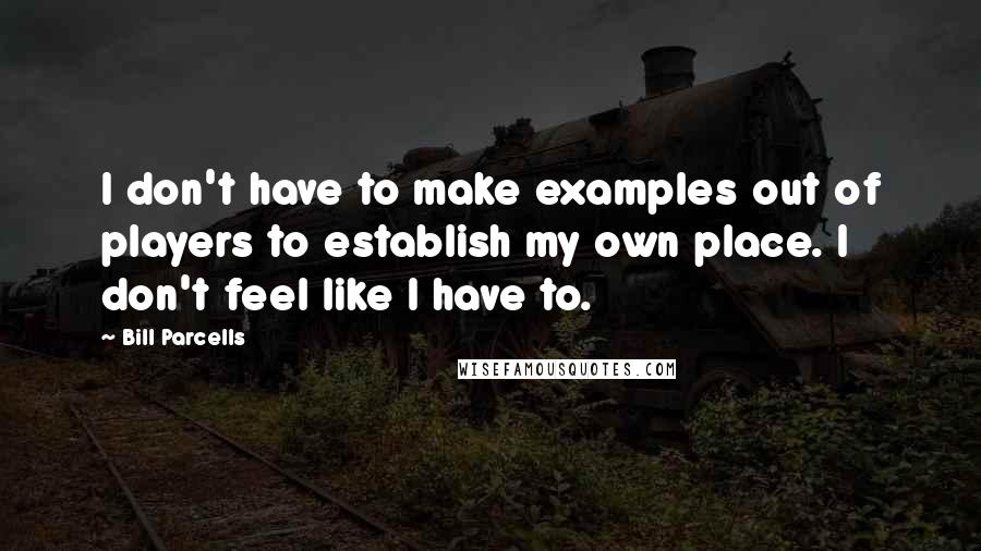 Bill Parcells Quotes: I don't have to make examples out of players to establish my own place. I don't feel like I have to.