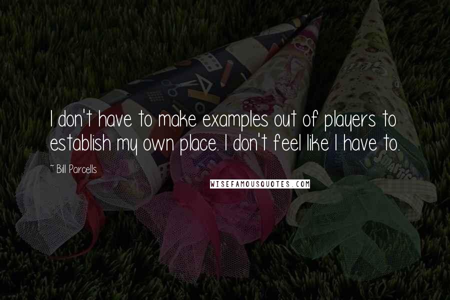 Bill Parcells Quotes: I don't have to make examples out of players to establish my own place. I don't feel like I have to.