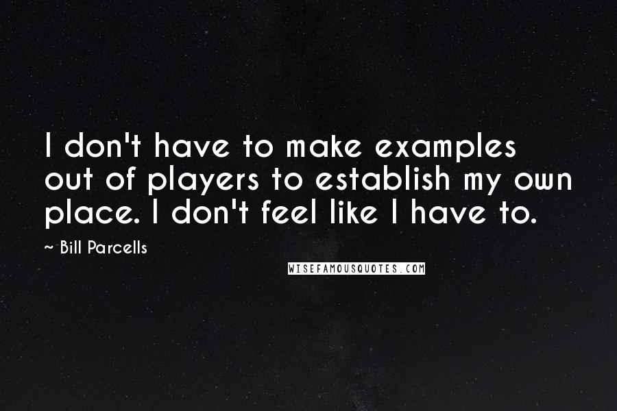 Bill Parcells Quotes: I don't have to make examples out of players to establish my own place. I don't feel like I have to.