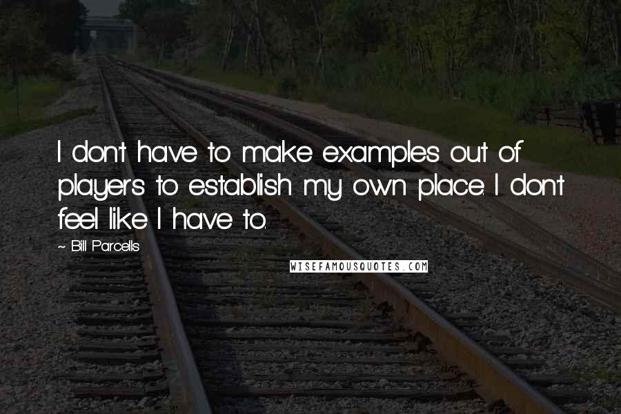 Bill Parcells Quotes: I don't have to make examples out of players to establish my own place. I don't feel like I have to.