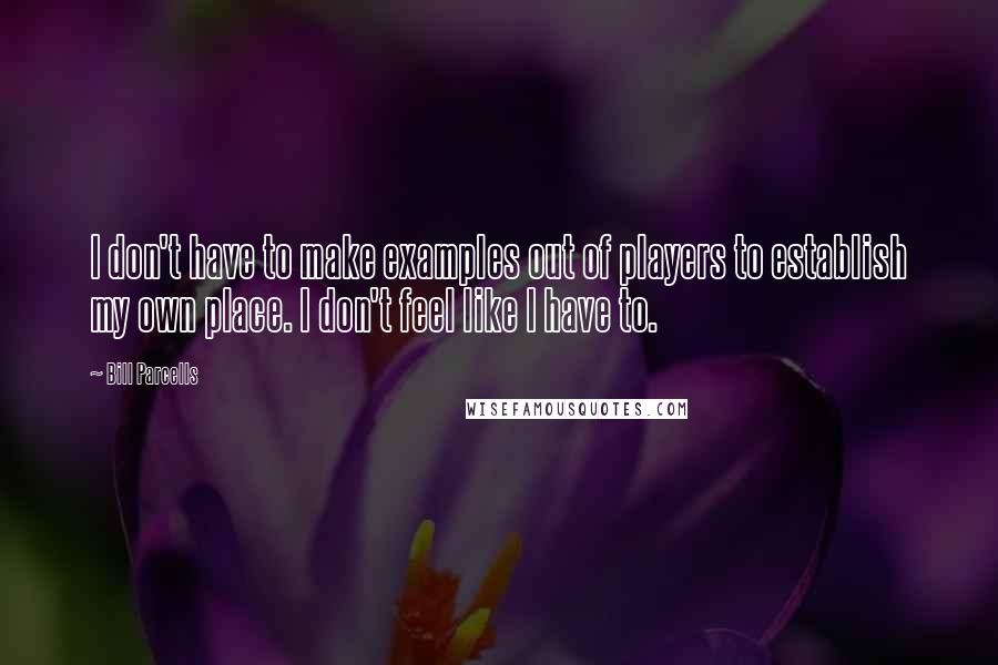 Bill Parcells Quotes: I don't have to make examples out of players to establish my own place. I don't feel like I have to.