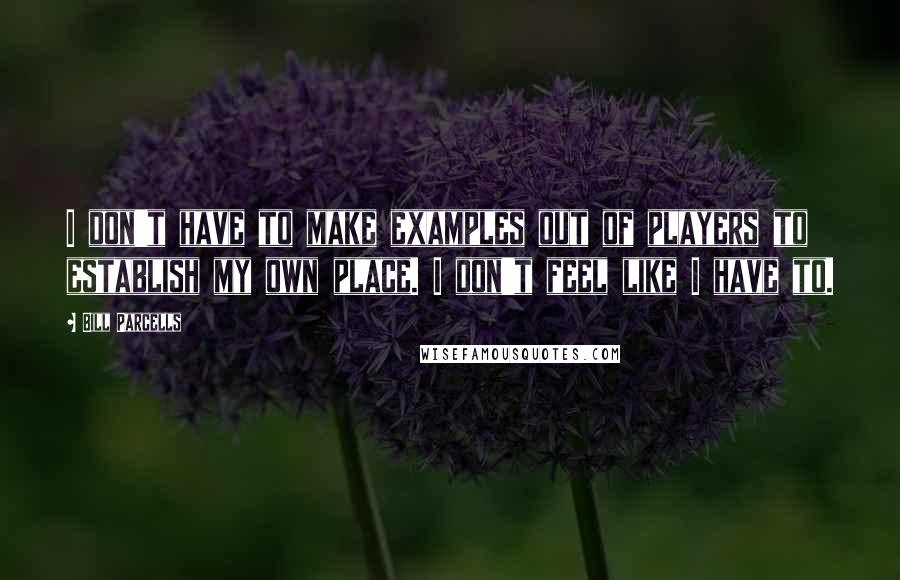 Bill Parcells Quotes: I don't have to make examples out of players to establish my own place. I don't feel like I have to.