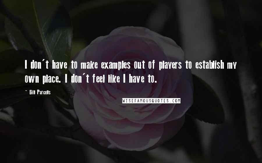 Bill Parcells Quotes: I don't have to make examples out of players to establish my own place. I don't feel like I have to.