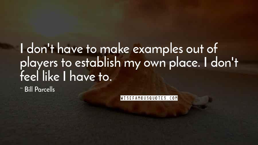 Bill Parcells Quotes: I don't have to make examples out of players to establish my own place. I don't feel like I have to.