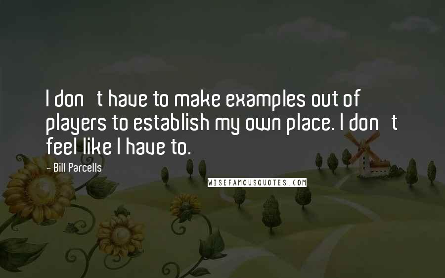 Bill Parcells Quotes: I don't have to make examples out of players to establish my own place. I don't feel like I have to.