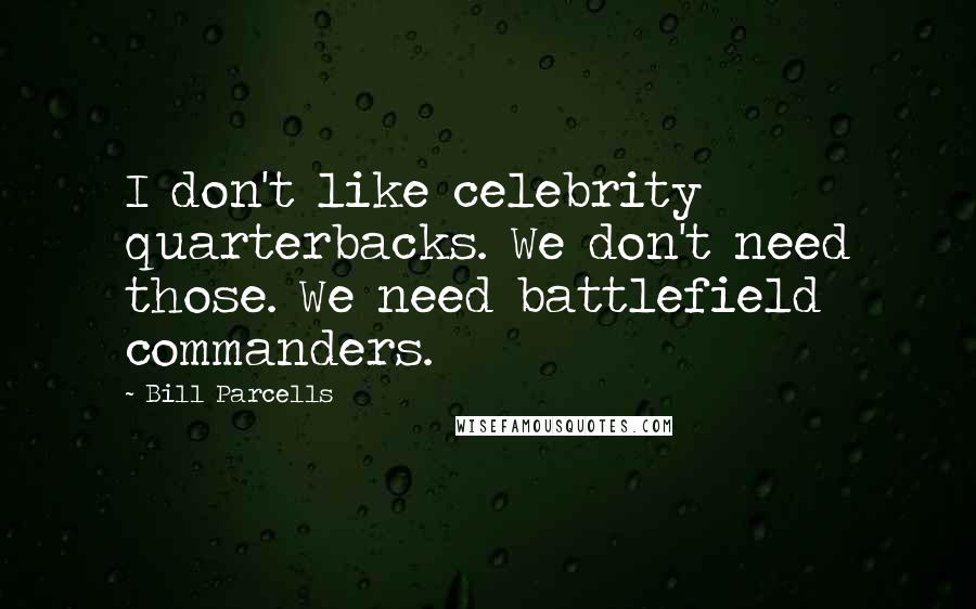 Bill Parcells Quotes: I don't like celebrity quarterbacks. We don't need those. We need battlefield commanders.