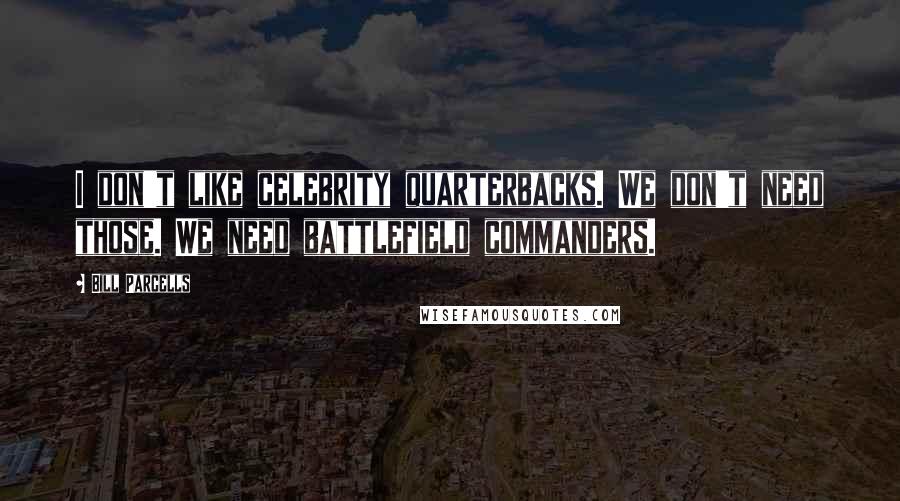 Bill Parcells Quotes: I don't like celebrity quarterbacks. We don't need those. We need battlefield commanders.