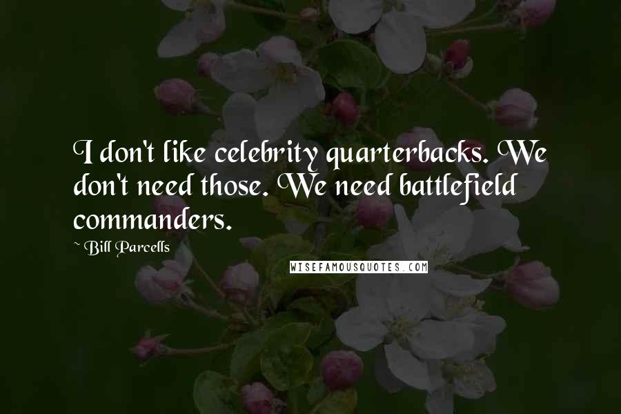 Bill Parcells Quotes: I don't like celebrity quarterbacks. We don't need those. We need battlefield commanders.