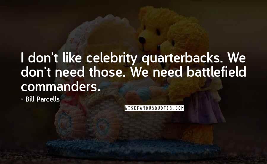 Bill Parcells Quotes: I don't like celebrity quarterbacks. We don't need those. We need battlefield commanders.