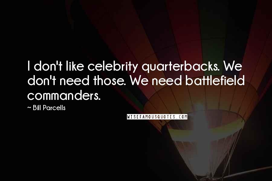 Bill Parcells Quotes: I don't like celebrity quarterbacks. We don't need those. We need battlefield commanders.