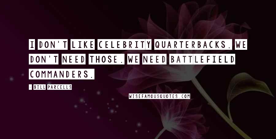 Bill Parcells Quotes: I don't like celebrity quarterbacks. We don't need those. We need battlefield commanders.