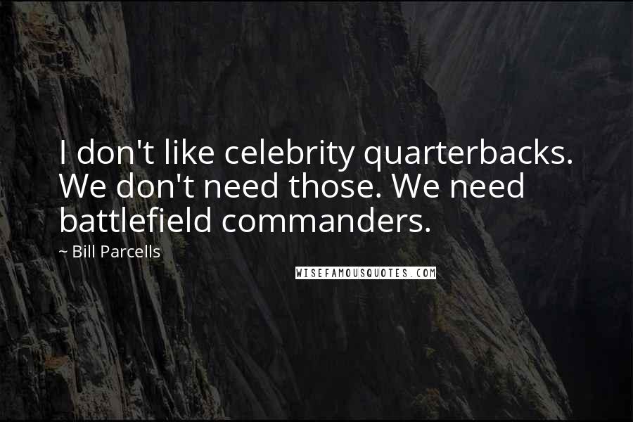 Bill Parcells Quotes: I don't like celebrity quarterbacks. We don't need those. We need battlefield commanders.