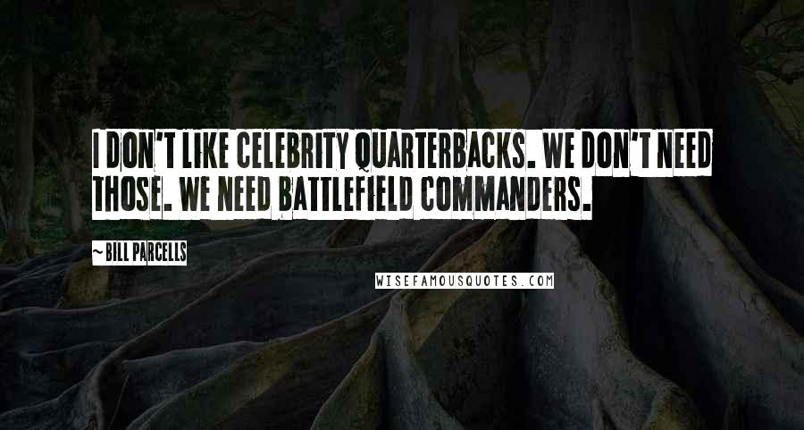 Bill Parcells Quotes: I don't like celebrity quarterbacks. We don't need those. We need battlefield commanders.