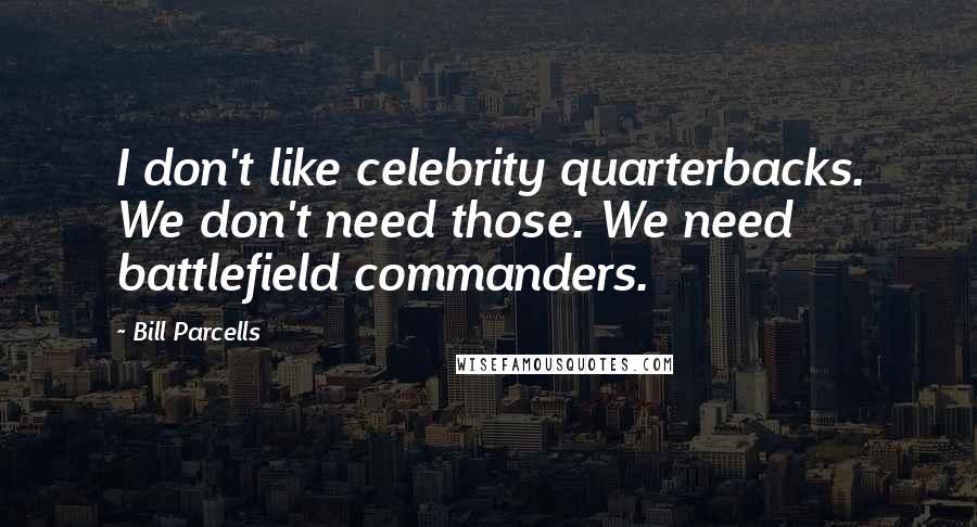 Bill Parcells Quotes: I don't like celebrity quarterbacks. We don't need those. We need battlefield commanders.