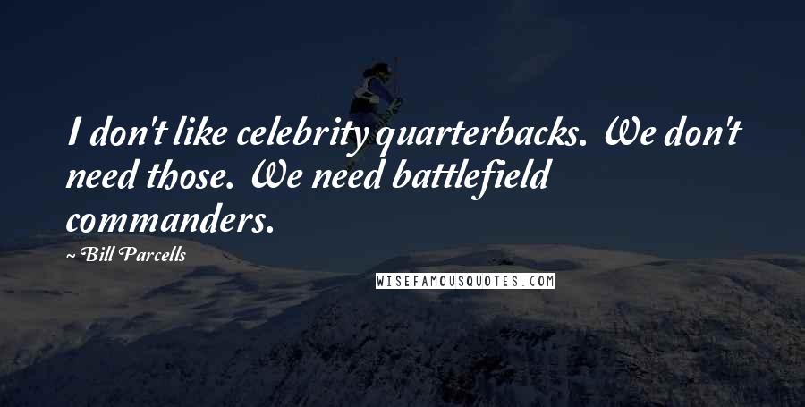 Bill Parcells Quotes: I don't like celebrity quarterbacks. We don't need those. We need battlefield commanders.