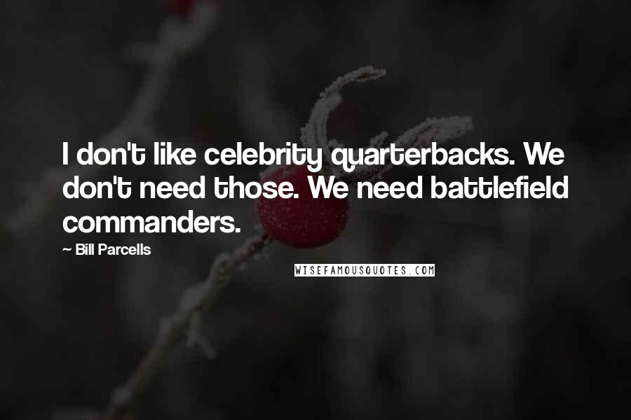 Bill Parcells Quotes: I don't like celebrity quarterbacks. We don't need those. We need battlefield commanders.