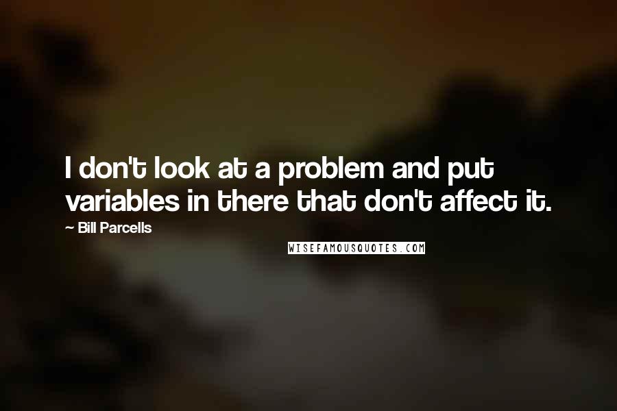 Bill Parcells Quotes: I don't look at a problem and put variables in there that don't affect it.