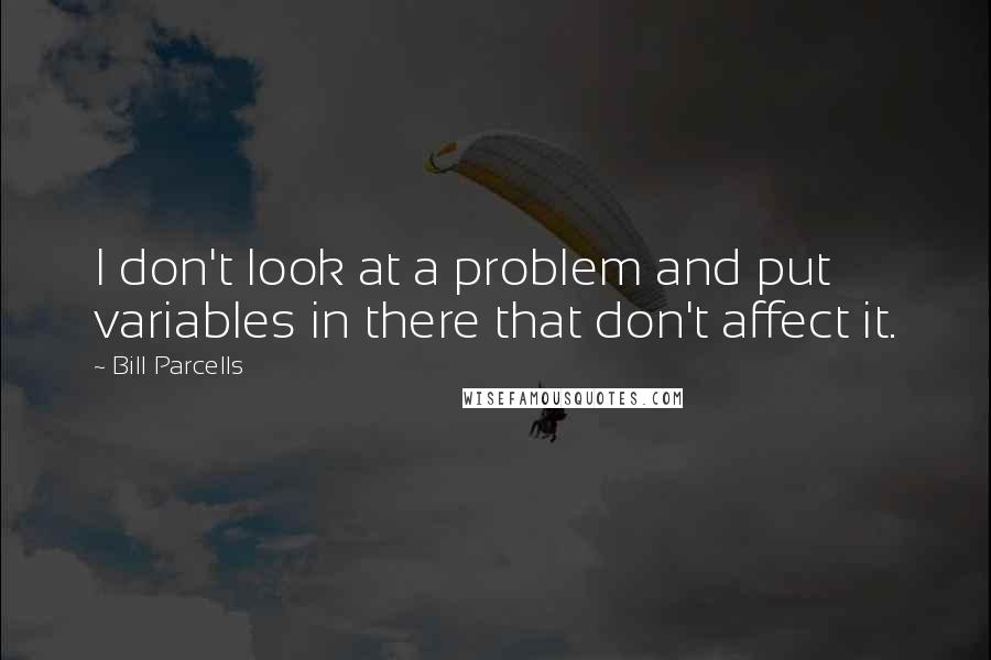 Bill Parcells Quotes: I don't look at a problem and put variables in there that don't affect it.